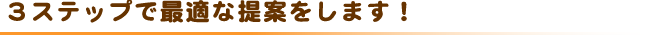 ３ステップで最適な提案をします！
